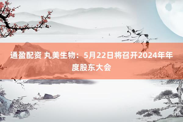 通盈配资 丸美生物：5月22日将召开2024年年度股东大会