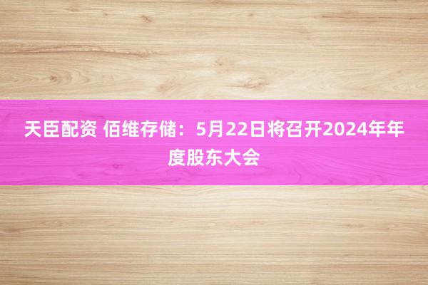 天臣配资 佰维存储：5月22日将召开2024年年度股东大会