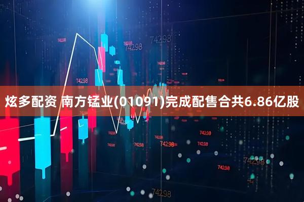 炫多配资 南方锰业(01091)完成配售合共6.86亿股