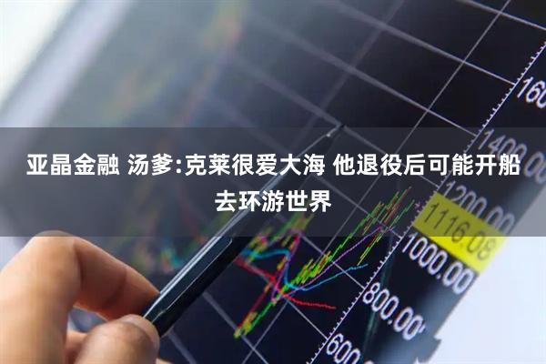 亚晶金融 汤爹:克莱很爱大海 他退役后可能开船去环游世界