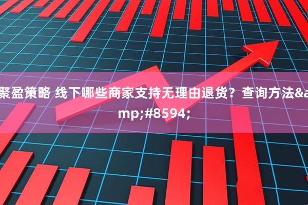 聚盈策略 线下哪些商家支持无理由退货？查询方法→