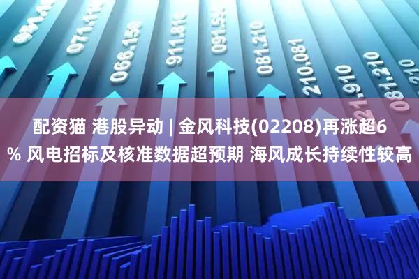 配资猫 港股异动 | 金风科技(02208)再涨超6% 风电招标及核准数据超预期 海风成长持续性较高