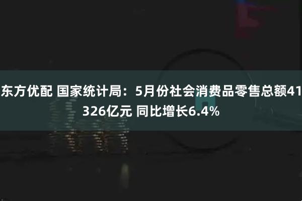 东方优配 国家统计局：5月份社会消费品零售总额41326亿元 同比增长6.4%