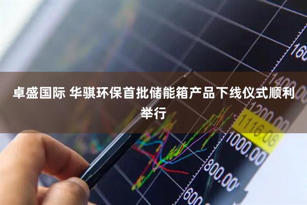 卓盛国际 华骐环保首批储能箱产品下线仪式顺利举行