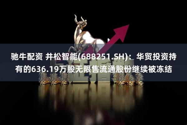 驰牛配资 井松智能(688251.SH)：华贸投资持有的636.19万股无限售流通股份继续被冻结