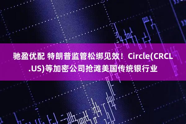 驰盈优配 特朗普监管松绑见效！Circle(CRCL.US)等加密公司抢滩美国传统银行业