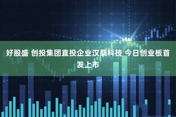 好股盛 创投集团直投企业汉桑科技 今日创业板首发上市