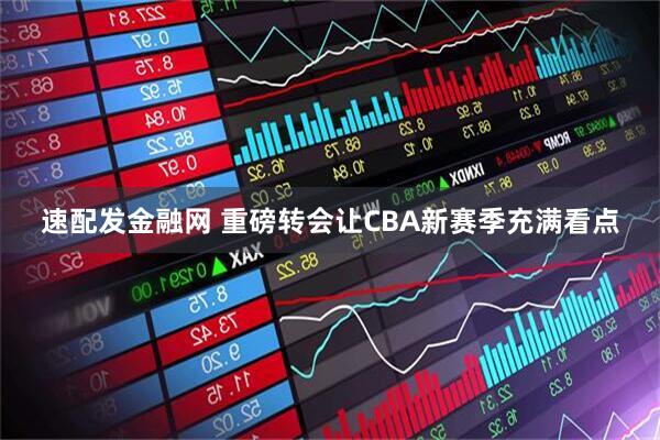 速配发金融网 重磅转会让CBA新赛季充满看点