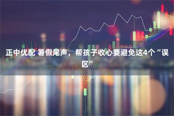 正中优配 暑假尾声，帮孩子收心要避免这4个“误区”