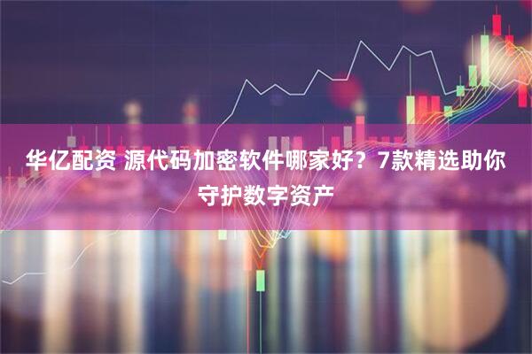 华亿配资 源代码加密软件哪家好？7款精选助你守护数字资产