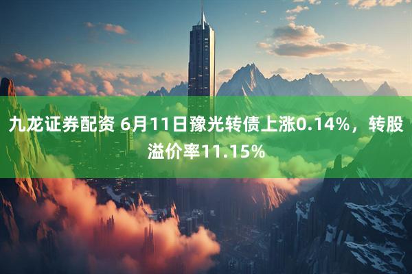 九龙证券配资 6月11日豫光转债上涨0.14%，转股溢价率11.15%