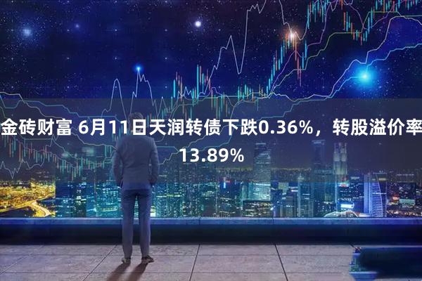 金砖财富 6月11日天润转债下跌0.36%，转股溢价率13.89%