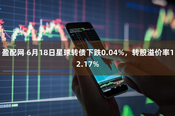 盈配网 6月18日星球转债下跌0.04%，转股溢价率12.17%