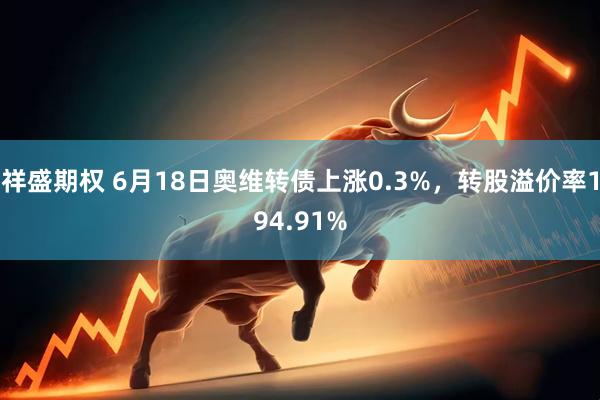 祥盛期权 6月18日奥维转债上涨0.3%，转股溢价率194.91%