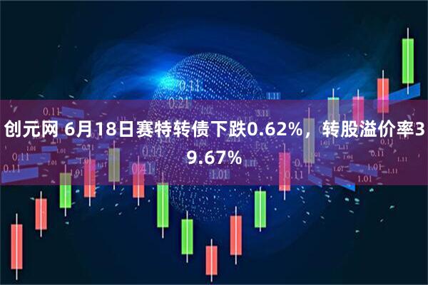 创元网 6月18日赛特转债下跌0.62%，转股溢价率39.67%