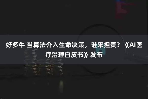好多牛 当算法介入生命决策，谁来担责？《AI医疗治理白皮书》发布
