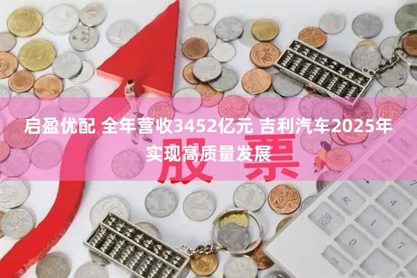 启盈优配 全年营收3452亿元 吉利汽车2025年实现高质量发展