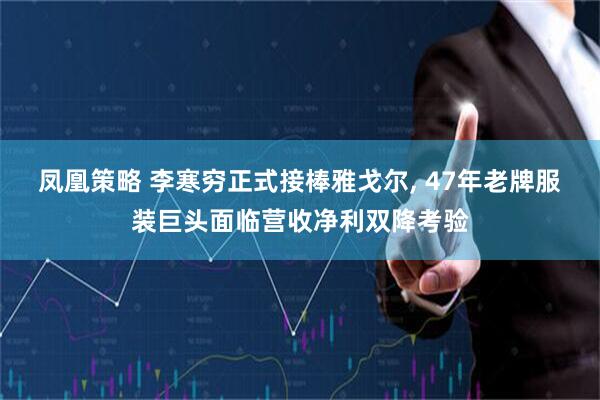 凤凰策略 李寒穷正式接棒雅戈尔, 47年老牌服装巨头面临营收净利双降考验