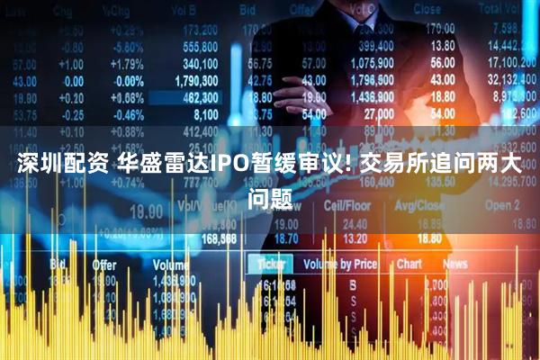 深圳配资 华盛雷达IPO暂缓审议! 交易所追问两大问题